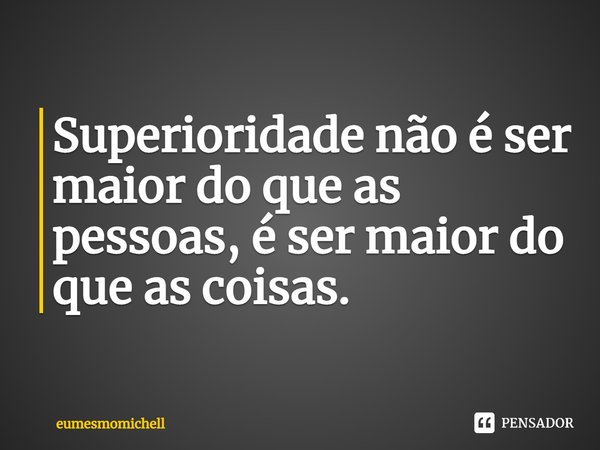 ⁠Superioridade não é ser maior do que as pessoas, é ser maior do que as coisas.... Frase de eumesmomichell.