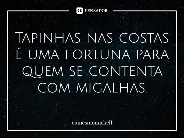 Tapinhas nas costas é uma fortuna para quem se contenta com migalhas.... Frase de eumesmomichell.