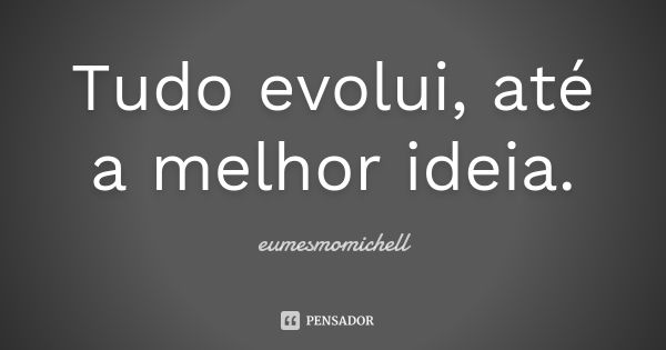 Tudo evolui, até a melhor ideia.... Frase de eumesmomichell.