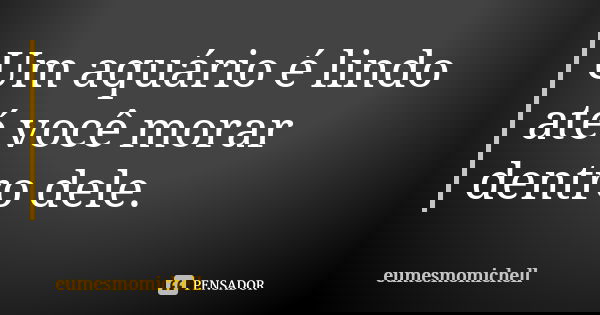 Um aquário é lindo até você morar dentro dele.... Frase de eumesmomichell.