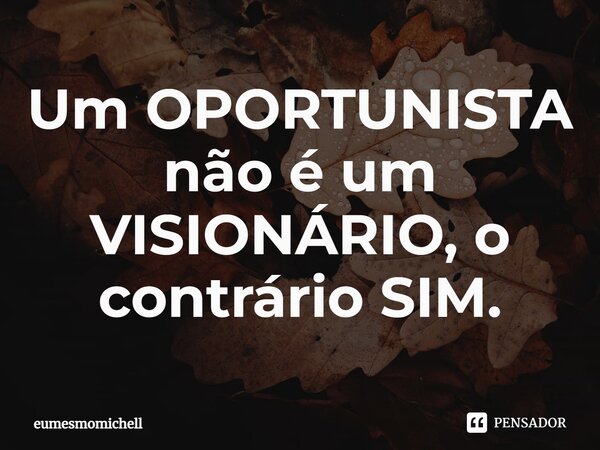 ⁠Um OPORTUNISTA não é um VISIONÁRIO, o contrário SIM.... Frase de eumesmomichell.