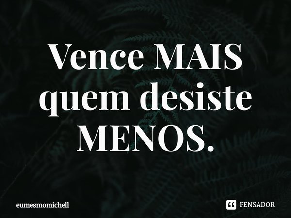 ⁠Vence MAIS quem desiste MENOS.... Frase de eumesmomichell.