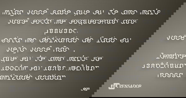 miga você sabe que eu te amo mais você esta me esquecendo aos poucos. você esta me deixando de lado eu vejo você não . lembre que eu te amo mais se continuar as... Frase de eu.