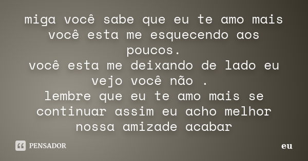 miga você sabe que eu te amo mais você esta me esquecendo aos poucos. você esta me deixando de lado eu vejo você não . lembre que eu te amo mais se continuar as... Frase de eu.