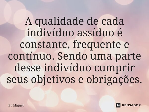 ⁠A qualidade de cada indivíduo assíduo é constante, frequente e contínuo. Sendo uma parte desse indivíduo cumprir seus objetivos e obrigações.... Frase de Eu Miguel.