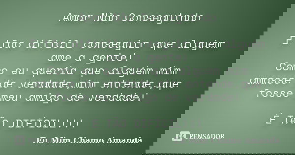 Amor Não Conseguindo É tão difícil conseguir que alguém ame a gente! Como eu queria que alguém mim amasse de verdade,mim entende,que fosse meu amigo de verdade!... Frase de Eu Mim Chamo Amanda.