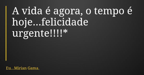 A vida é agora, o tempo é hoje...felicidade urgente!!!!*... Frase de Eu...Mirian Gama..