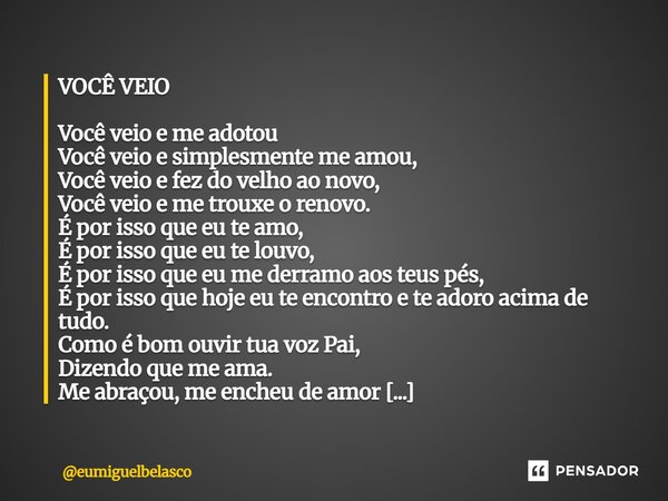 VOCÊ VEIO Você veio e me adotou Você veio e simplesmente me amou, Você veio e fez do velho ao novo, Você veio e me trouxe o renovo. É por isso que eu te amo, É... Frase de eumiguelbelasco.