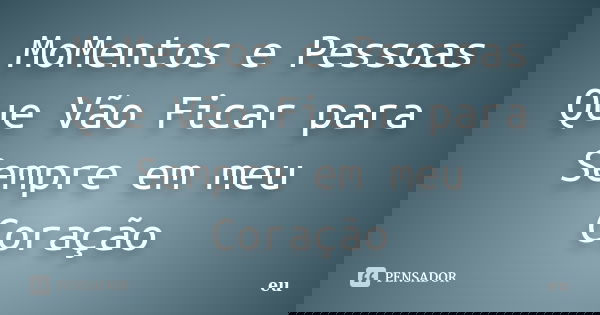 MoMentos e Pessoas Que Vão Ficar para Sempre em meu Coração... Frase de eu.