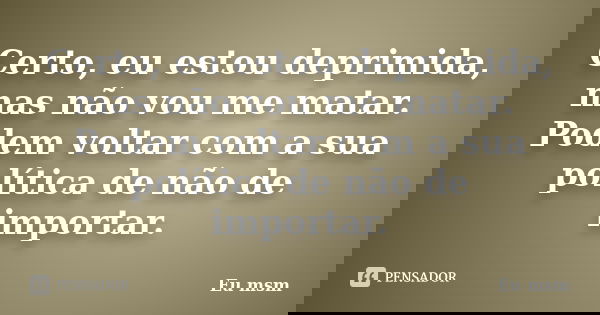 Certo, eu estou deprimida, mas não vou me matar. Podem voltar com a sua política de não se importar.... Frase de eu msm.