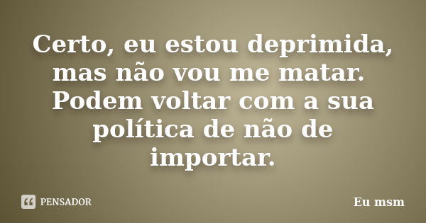 Certo, eu estou deprimida, mas não vou me matar. Podem voltar com a sua política de não se importar.... Frase de eu msm.