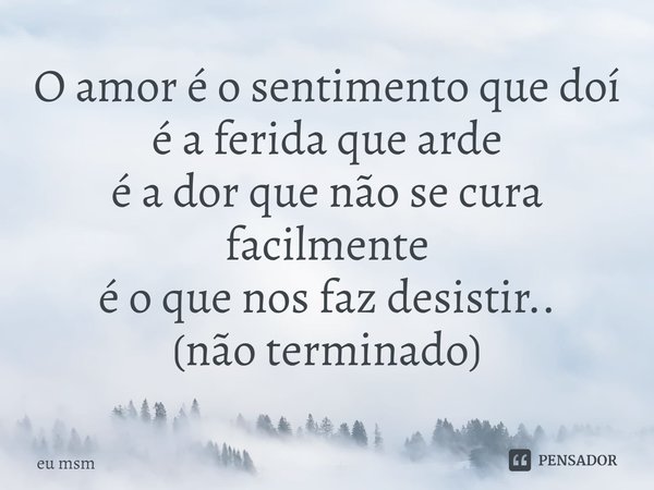 ⁠O amor é o sentimento que doí é a ferida que arde é a dor que não se cura facilmente é o que nos faz desistir.. (não terminado)... Frase de Eu msm.