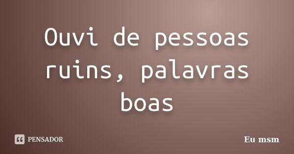 Ouvi de pessoas ruins, palavras boas... Frase de eu msm.