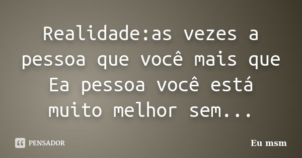 Realidade:as vezes a pessoa que você mais que Ea pessoa você está muito melhor sem...... Frase de eu msm.