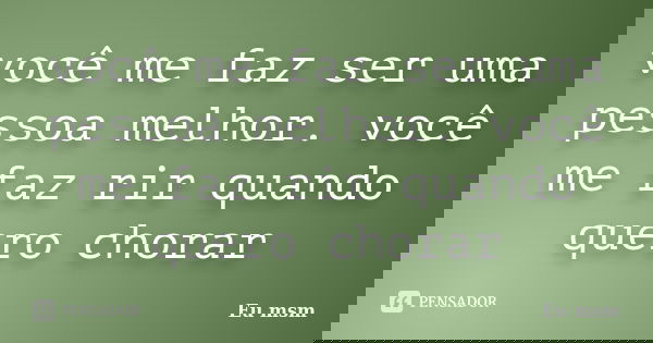você me faz ser uma pessoa melhor. você me faz rir quando quero chorar... Frase de eu msm.