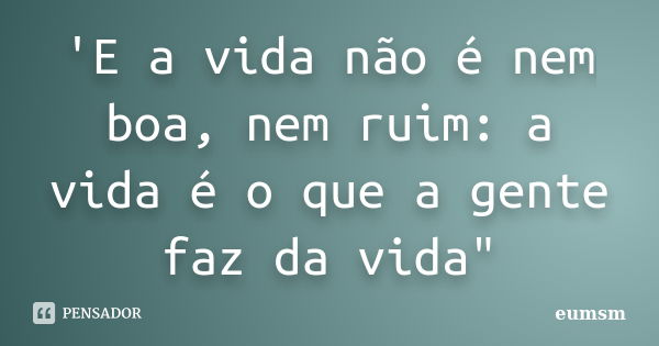 'E a vida não é nem boa, nem ruim: a vida é o que a gente faz da vida"... Frase de eumsm.