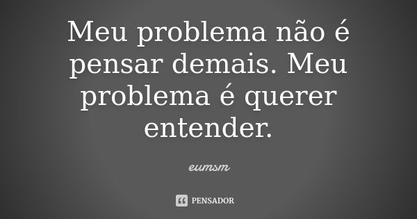 Meu problema não é pensar demais. Meu problema é querer entender.... Frase de eumsm.