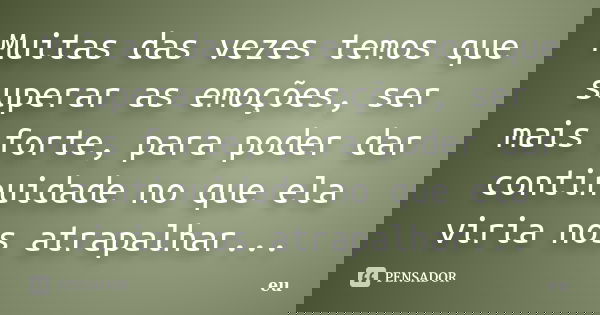 Muitas das vezes temos que superar as emoções, ser mais forte, para poder dar continuidade no que ela viria nos atrapalhar...... Frase de 