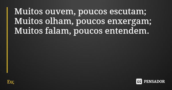 Muitos ouvem, poucos escutam; Muitos olham, poucos enxergam; Muitos falam, poucos entendem.... Frase de Eu;.