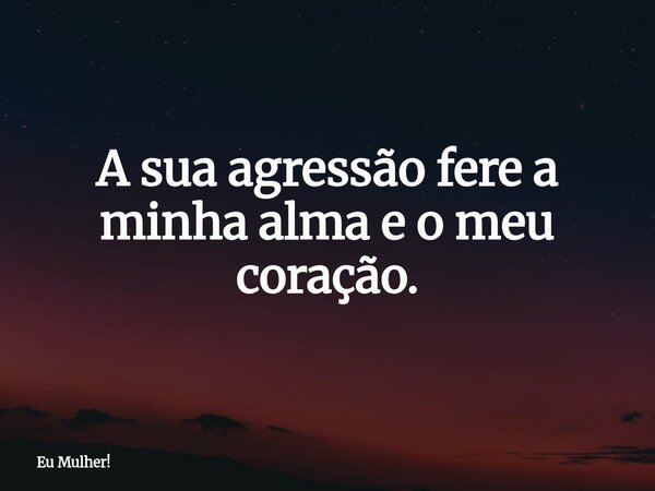 A sua agressão fere a minha alma e o meu coração.... Frase de Eu Mulher!.