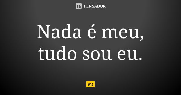 Nada é meu, tudo sou eu.... Frase de Eu;.