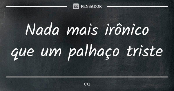 Nada mais irônico que um palhaço triste... Frase de Eu.