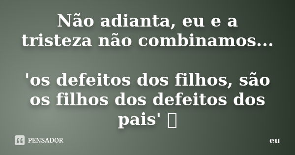 Não adianta, eu e a tristeza não combinamos... 'os defeitos dos filhos, são os filhos dos defeitos dos pais' ๒... Frase de eu.