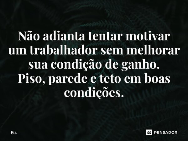 ⁠Não adianta tentar motivar um trabalhador sem melhorar sua condição de ganho. Piso, parede e teto em boas condições.... Frase de Eu..