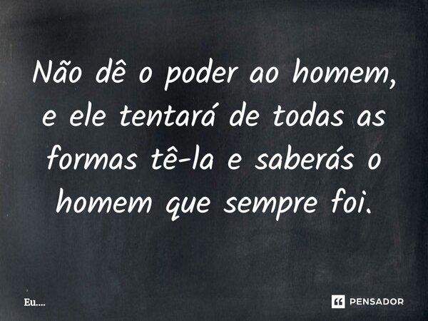 ⁠Não dê o poder ao homem, e ele tentará de todas as formas tê-la e saberás o homem que sempre foi.... Frase de Eu.....