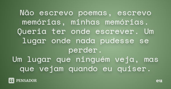 Não escrevo poemas, escrevo memórias, minhas memórias. Queria ter onde escrever. Um lugar onde nada pudesse se perder. Um lugar que ninguém veja, mas que vejam ... Frase de Eu.