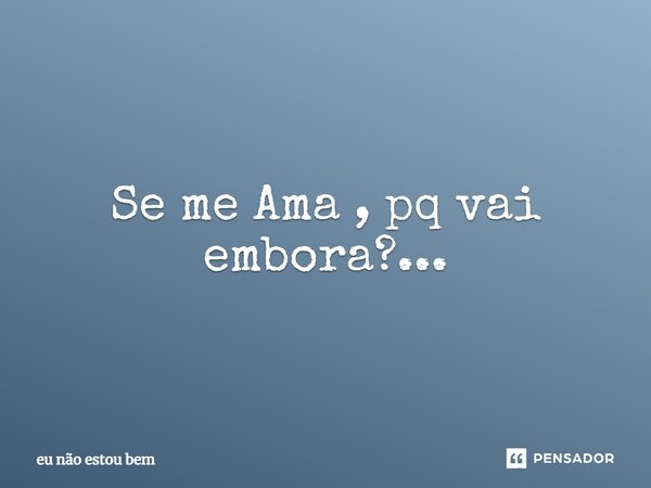 ⁠Se me Ama , pq vai embora?...... Frase de eu não estou bem.