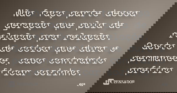 Não faço parte dessa geração que pula de relação pra relação. Gosto de coisa que dura e permanece, caso contrário prefiro ficar sozinho.... Frase de EU.
