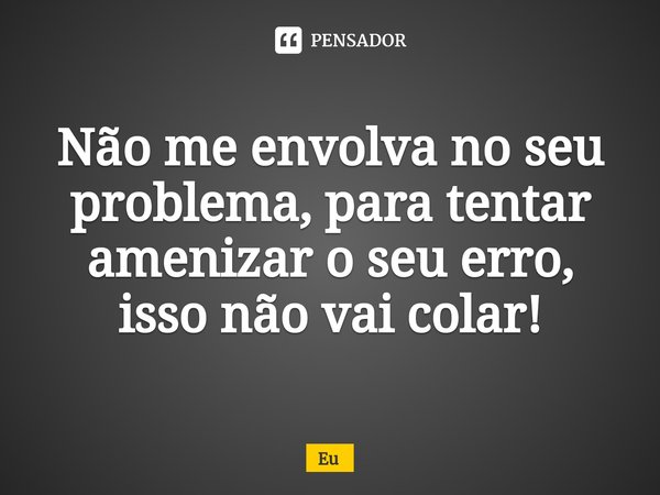 ⁠Não me envolva no seu problema, para tentar amenizar o seu erro, isso não vai colar!... Frase de eu.