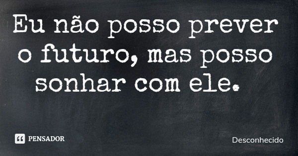 Eu não posso prever o futuro, mas posso sonhar com ele.