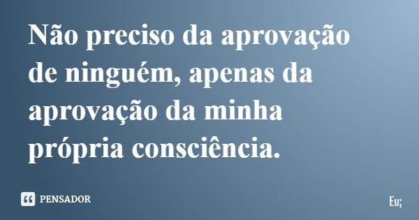 Não preciso da aprovação de ninguém, apenas da aprovação da minha própria consciência.... Frase de Eu;.