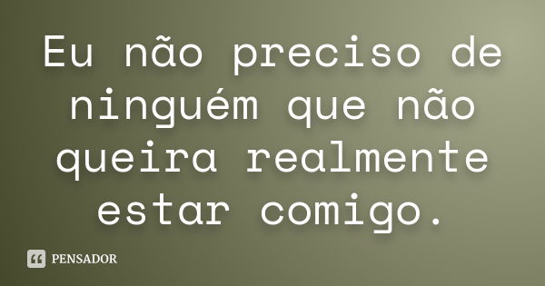 Eu não preciso de ninguém que não queira realmente estar comigo.