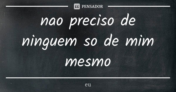 nao preciso de ninguem so de mim mesmo... Frase de eu.