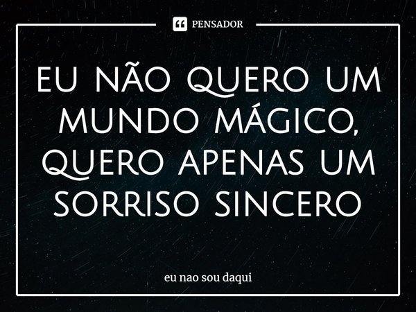 ⁠eu não quero um mundo mágico, quero apenas um sorriso sincero... Frase de eu não sou daqui.