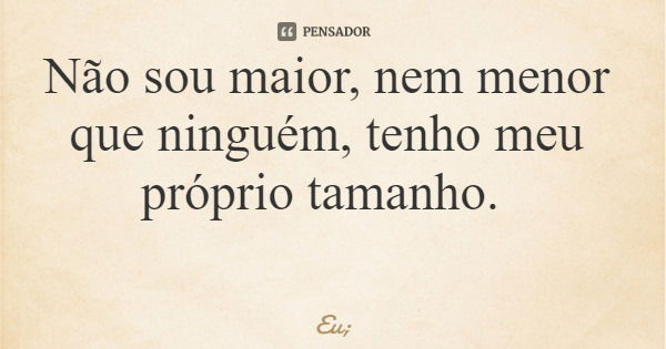 Não sou maior, nem menor que ninguém, tenho meu próprio tamanho.... Frase de Eu;.