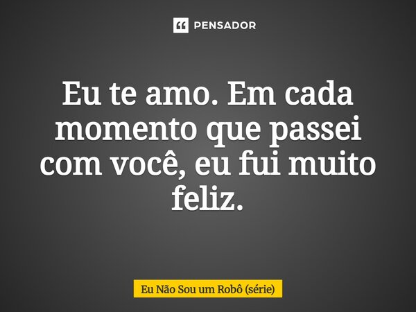 ⁠Eu te amo. Em cada momento que passei com você, eu fui muito feliz.... Frase de Eu Não Sou um Robô (série).