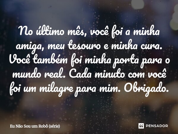 ⁠No último mês, você foi a minha amiga, meu tesouro e minha cura. Você também foi minha porta para o mundo real. Cada minuto com você foi um milagre para mim. O... Frase de Eu Não Sou um Robô (série).