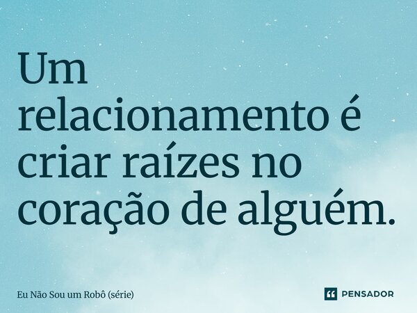 ⁠Um relacionamento é criar raízes no coração de alguém.... Frase de Eu Não Sou um Robô (série).
