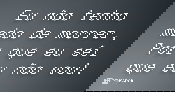 Eu não tenho medo de morrer, Por que eu sei que eu não vou!... Frase de Autor Desconhecido.