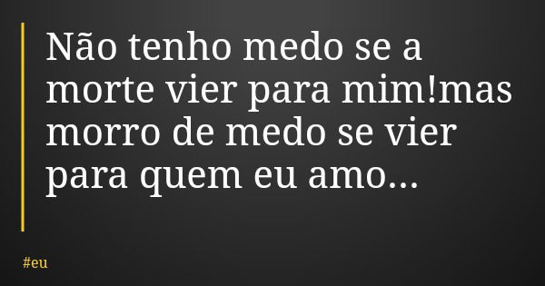 Não tenho medo se a morte vier para mim!mas morro de medo se vier para quem eu amo...... Frase de eu.