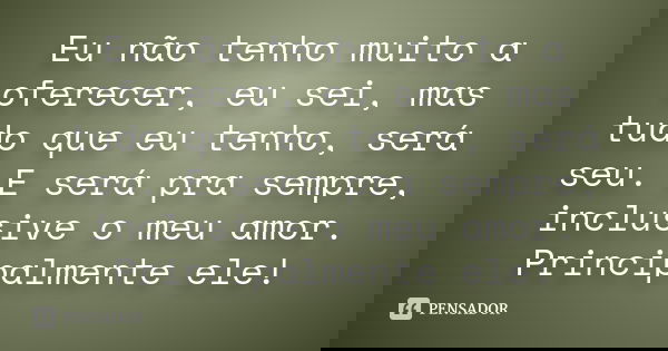 Eu não tenho muito a oferecer, eu sei, mas tudo que eu tenho, será seu. E será pra sempre, inclusive o meu amor. Principalmente ele!... Frase de Anônimo.