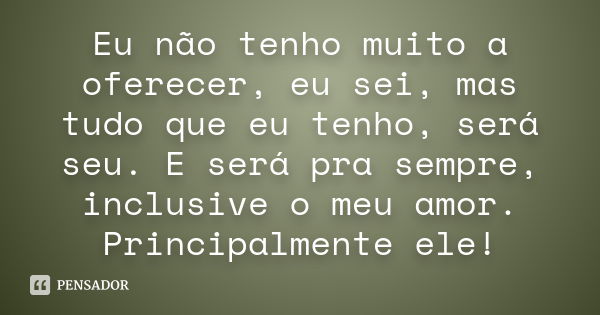 Eu não tenho muito a oferecer, eu sei, mas tudo que eu tenho, será seu. E será pra sempre, inclusive o meu amor. Principalmente ele!... Frase de Anônimo.