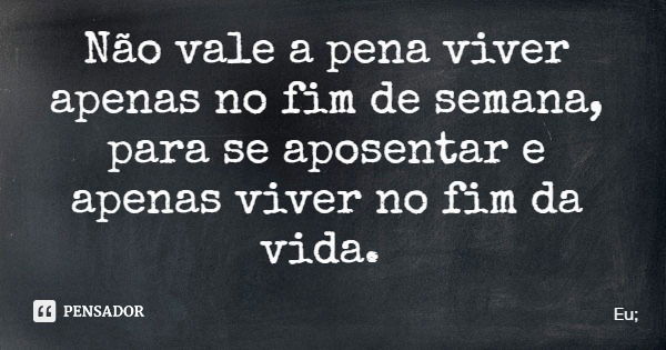 Não vale a pena viver apenas no fim de semana, para se aposentar e apenas viver no fim da vida.... Frase de Eu;.