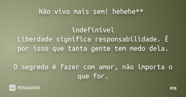 Não vivo mais sem! hehehe** indefinível Liberdade significa responsabilidade. É por isso que tanta gente tem medo dela. O segredo é fazer com amor, não importa ... Frase de eu.