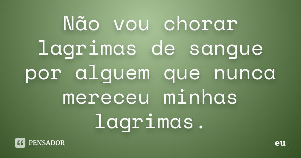 Não vou chorar lagrimas de sangue por alguem que nunca mereceu minhas lagrimas.... Frase de Eu.