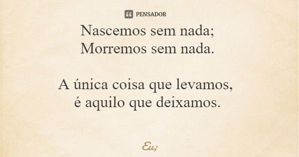 Nascemos sem nada; Morremos sem nada. A única coisa que levamos, é aquilo que deixamos.... Frase de Eu;.